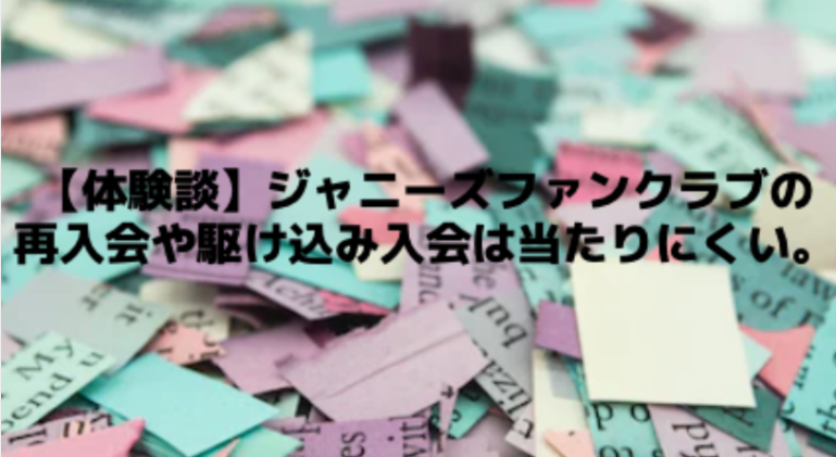 【体験談】ジャニーズファンクラブの再入会や駆け込み入会は当たりにくい。