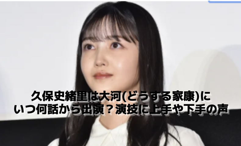 久保史緒里は大河(どうする家康)にいつ何話から出演？演技に上手や下手の声