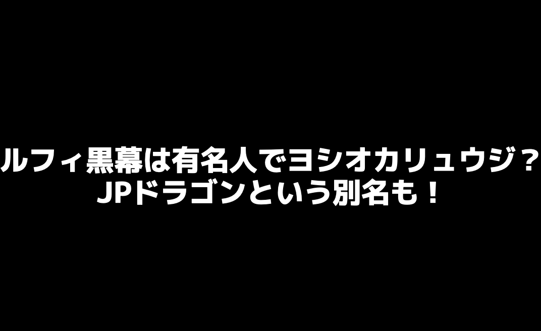 ルフィ黒幕は有名人でヨシオカリュウジ？JPドラゴンという別名も！