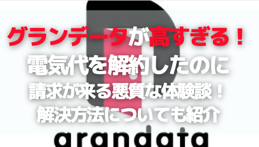 グランデータが高すぎる！ 電気代を解約したのに 請求が来る悪質な体験談！ 解決方法についても紹介