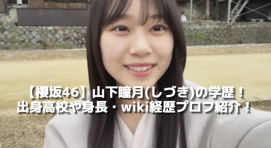 【櫻坂46】山下瞳月(しづき)の学歴！出身高校や身長・wiki経歴プロフ紹介！